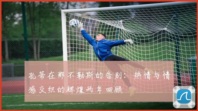 孔蒂在那不勒斯的告别：热情与情感交织的辉煌两年回顾