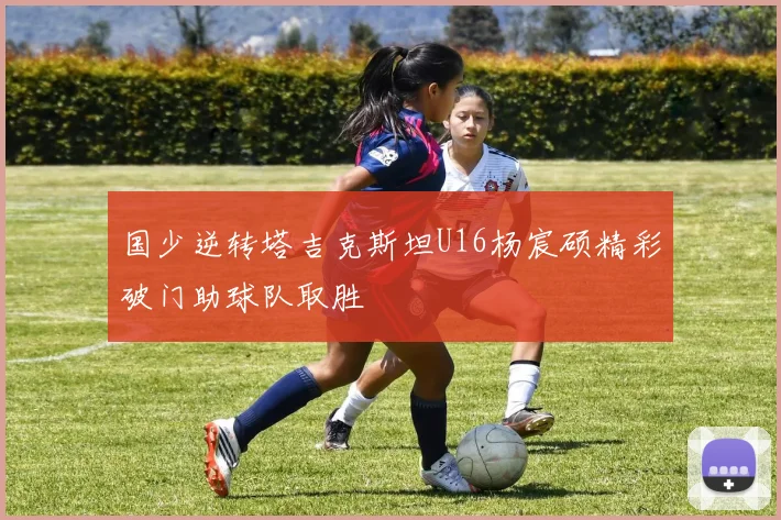 国少逆转塔吉克斯坦U16杨宸硕精彩破门助球队取胜