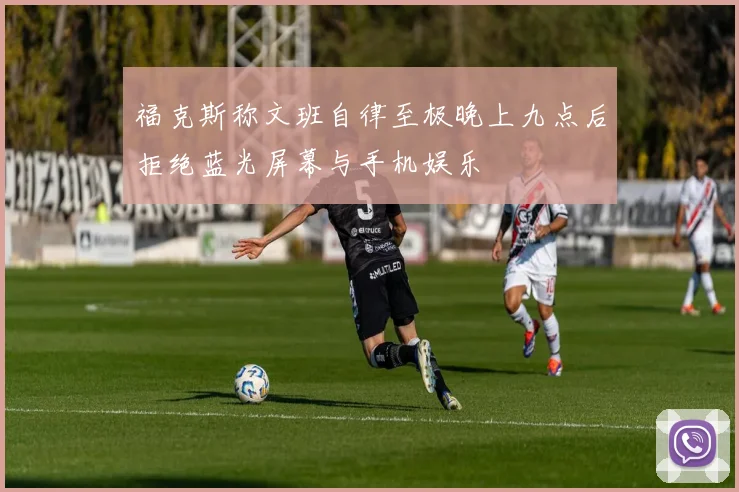 福克斯称文班自律至极晚上九点后拒绝蓝光屏幕与手机娱乐