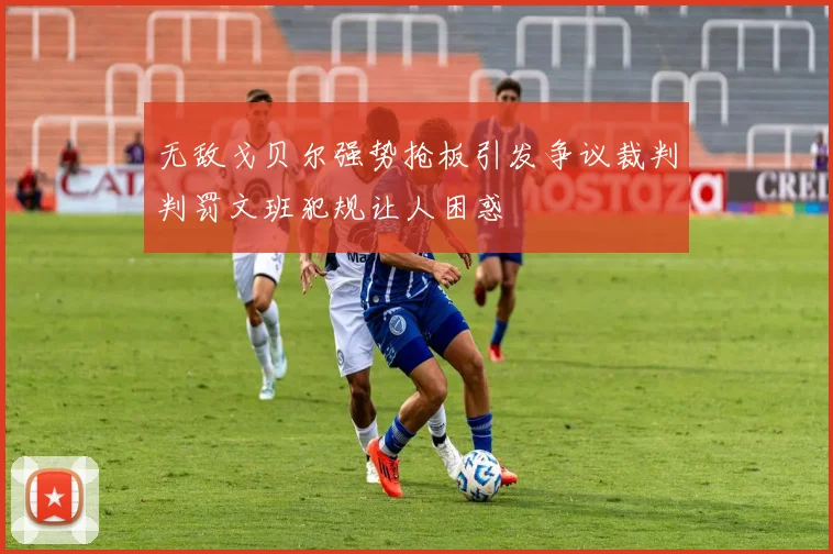 无敌戈贝尔强势抢板引发争议裁判判罚文班犯规让人困惑