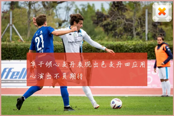 华子倾心麦丹表现出色麦丹回应用心演出不负期待