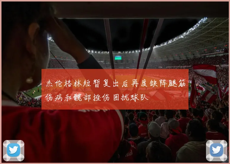 杰伦格林短暂复出后再度缺阵腿筋伤病和髋部挫伤困扰球队