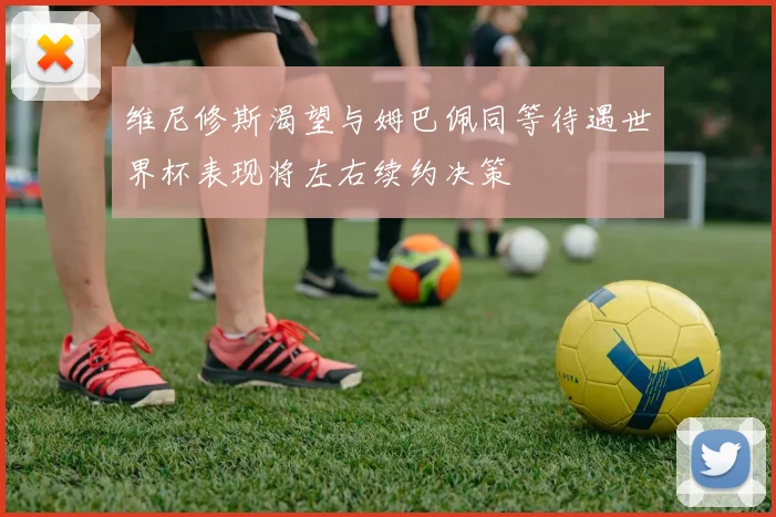 维尼修斯渴望与姆巴佩同等待遇世界杯表现将左右续约决策