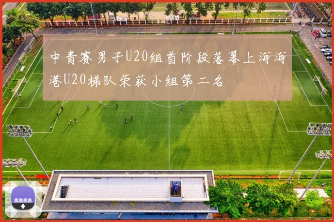 中青赛男子U20组首阶段落幕上海海港U20梯队荣获小组第二名