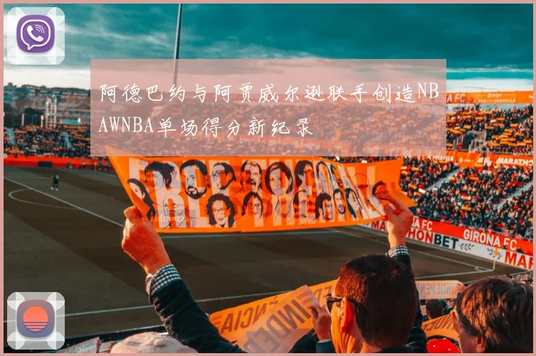 阿德巴约与阿贾威尔逊联手创造NBAWNBA单场得分新纪录