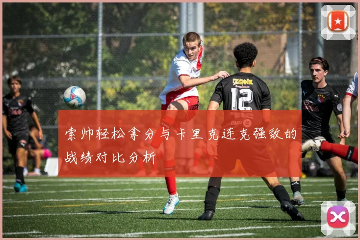 索帅轻松拿分与卡里克连克强敌的战绩对比分析