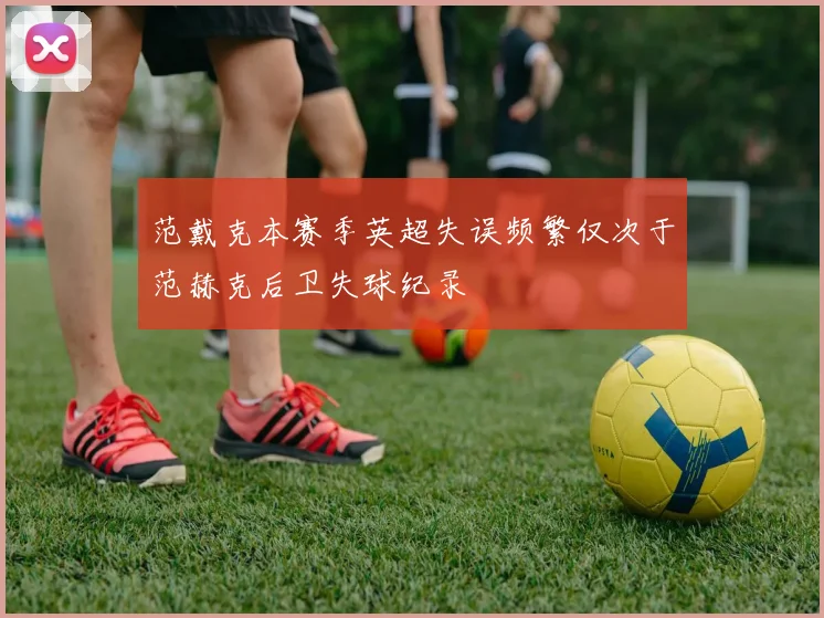 范戴克本赛季英超失误频繁仅次于范赫克后卫失球纪录