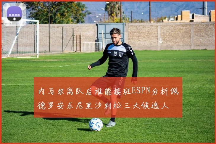 内马尔离队后谁能接班ESPN分析佩德罗安东尼里沙利松三大候选人