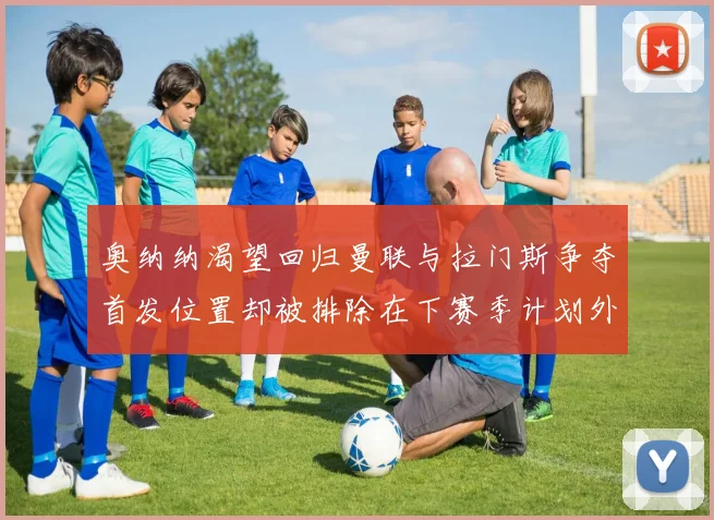 奥纳纳渴望回归曼联与拉门斯争夺首发位置却被排除在下赛季计划外