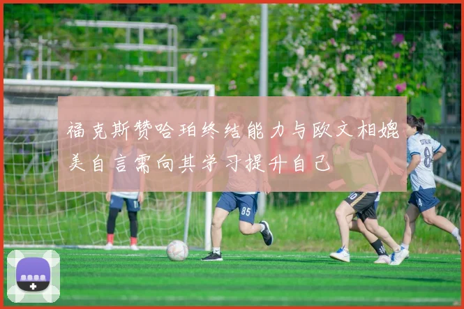 福克斯赞哈珀终结能力与欧文相媲美自言需向其学习提升自己