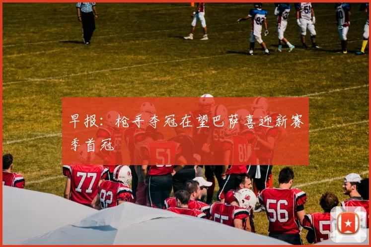 早报：枪手夺冠在望巴萨喜迎新赛季首冠